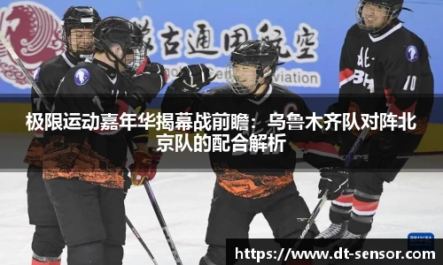 极限运动嘉年华揭幕战前瞻：乌鲁木齐队对阵北京队的配合解析