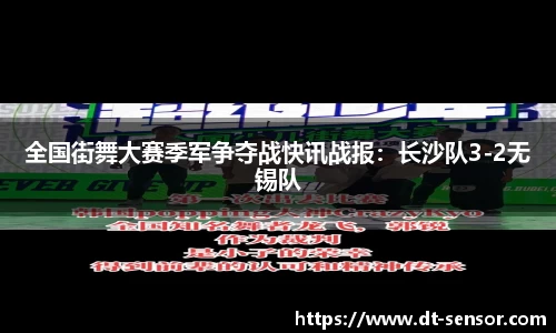 全国街舞大赛季军争夺战快讯战报：长沙队3-2无锡队