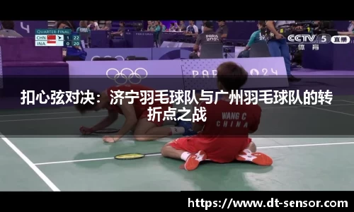 扣心弦对决：济宁羽毛球队与广州羽毛球队的转折点之战