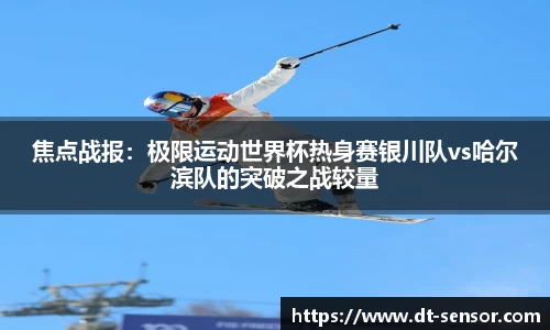 焦点战报：极限运动世界杯热身赛银川队vs哈尔滨队的突破之战较量