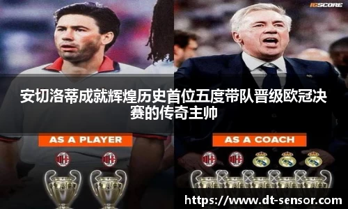 安切洛蒂成就辉煌历史首位五度带队晋级欧冠决赛的传奇主帅